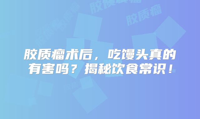 胶质瘤术后，吃馒头真的有害吗？揭秘饮食常识！