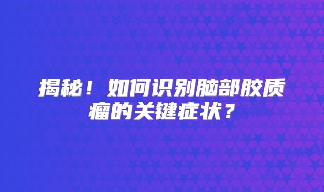 揭秘！如何识别脑部胶质瘤的关键症状？