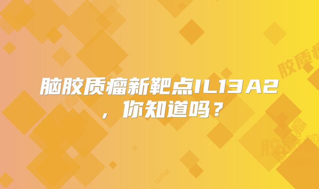 脑胶质瘤新靶点IL13A2，你知道吗？