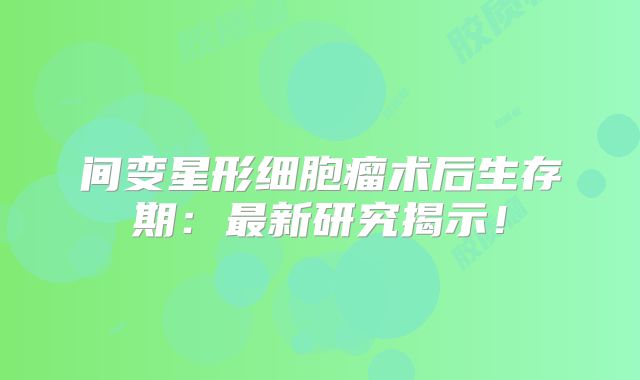 间变星形细胞瘤术后生存期：最新研究揭示！