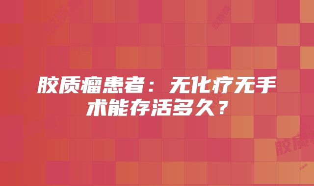 胶质瘤患者：无化疗无手术能存活多久？