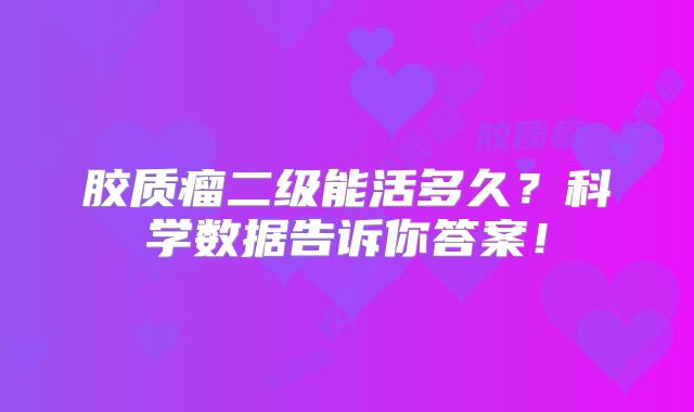 胶质瘤二级能活多久？科学数据告诉你答案！