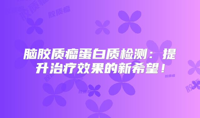 脑胶质瘤蛋白质检测：提升治疗效果的新希望！