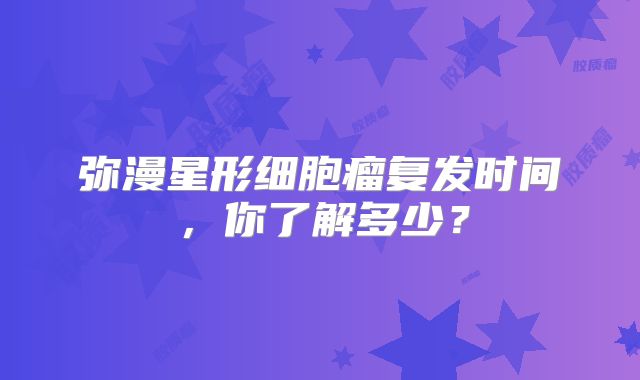 弥漫星形细胞瘤复发时间，你了解多少？