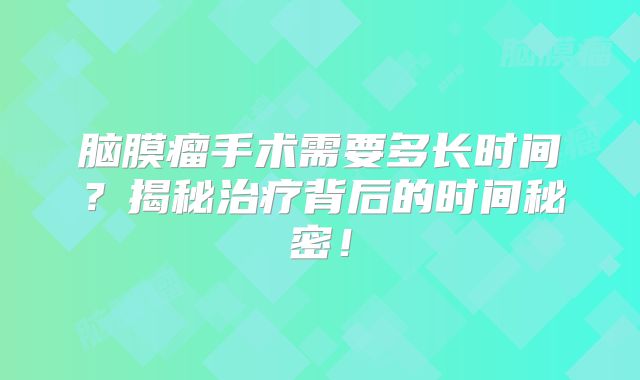 脑膜瘤手术需要多长时间？揭秘治疗背后的时间秘密！