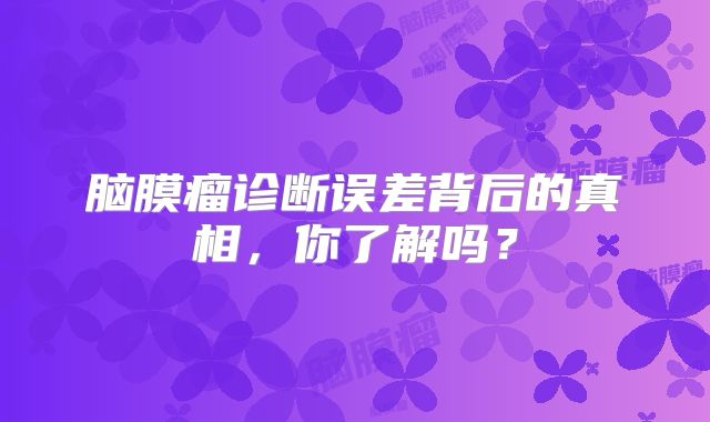 脑膜瘤诊断误差背后的真相，你了解吗？