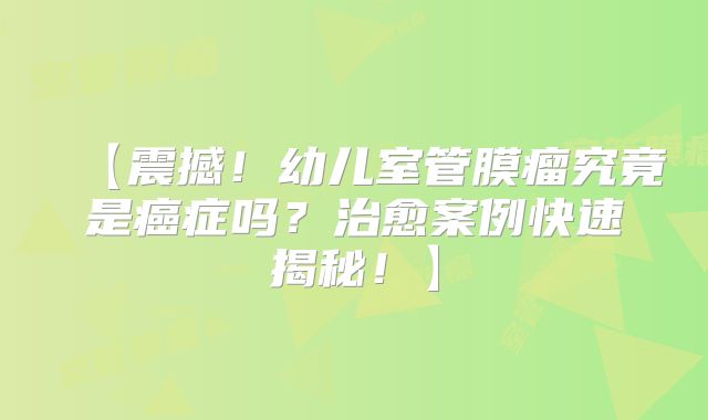 【震撼！幼儿室管膜瘤究竟是癌症吗？治愈案例快速揭秘！】