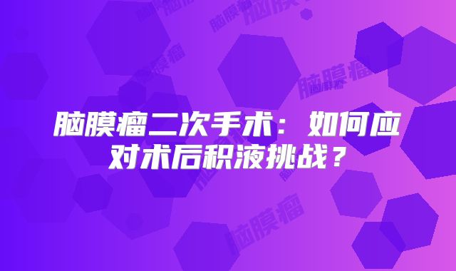 脑膜瘤二次手术：如何应对术后积液挑战？