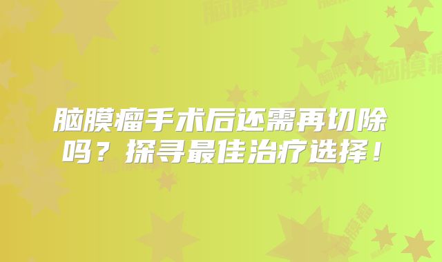 脑膜瘤手术后还需再切除吗？探寻最佳治疗选择！