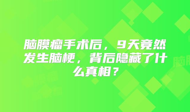 脑膜瘤手术后，9天竟然发生脑梗，背后隐藏了什么真相？