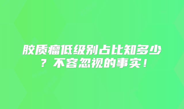 胶质瘤低级别占比知多少？不容忽视的事实！
