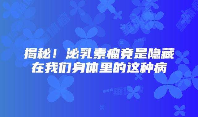 揭秘！泌乳素瘤竟是隐藏在我们身体里的这种病