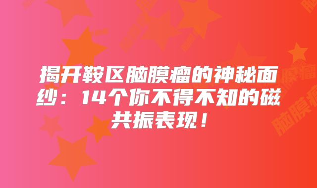 揭开鞍区脑膜瘤的神秘面纱：14个你不得不知的磁共振表现！