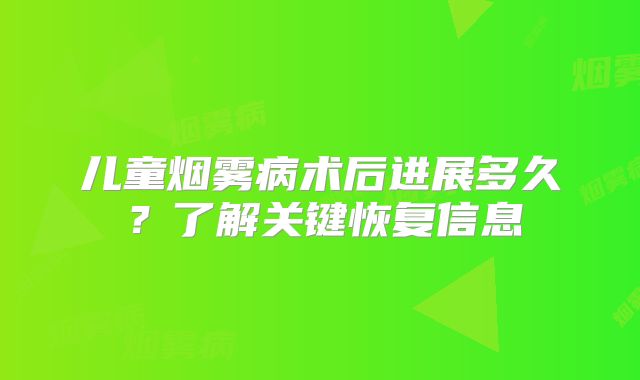 儿童烟雾病术后进展多久？了解关键恢复信息
