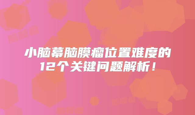 小脑幕脑膜瘤位置难度的12个关键问题解析！
