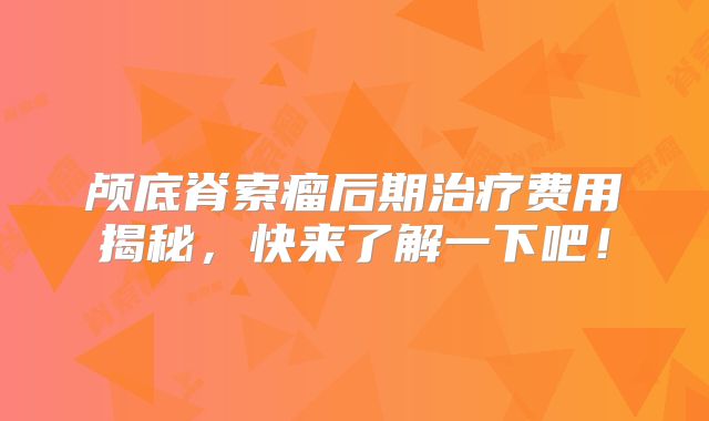 颅底脊索瘤后期治疗费用揭秘，快来了解一下吧！