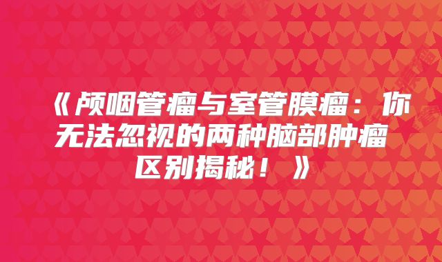《颅咽管瘤与室管膜瘤：你无法忽视的两种脑部肿瘤区别揭秘！》