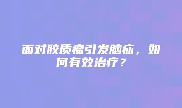 面对胶质瘤引发脑疝，如何有效治疗？
