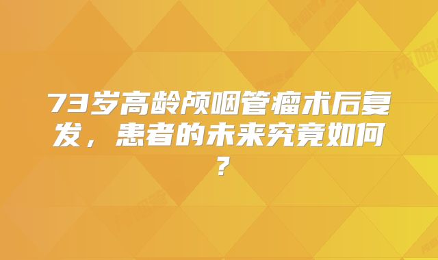 73岁高龄颅咽管瘤术后复发，患者的未来究竟如何？