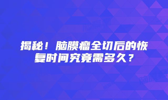 揭秘！脑膜瘤全切后的恢复时间究竟需多久？