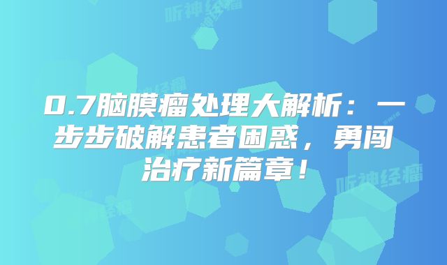 0.7脑膜瘤处理大解析：一步步破解患者困惑，勇闯治疗新篇章！