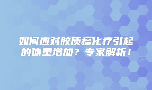 如何应对胶质瘤化疗引起的体重增加？专家解析！