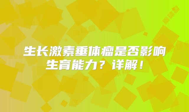 生长激素垂体瘤是否影响生育能力？详解！