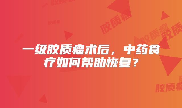 一级胶质瘤术后，中药食疗如何帮助恢复？