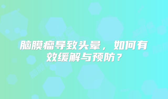 脑膜瘤导致头晕，如何有效缓解与预防？