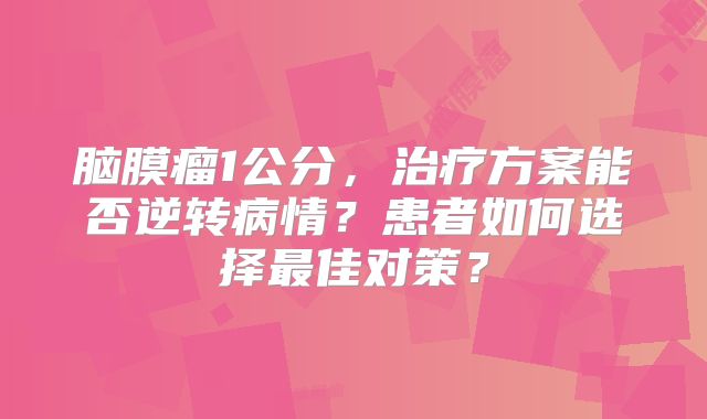 脑膜瘤1公分，治疗方案能否逆转病情？患者如何选择最佳对策？