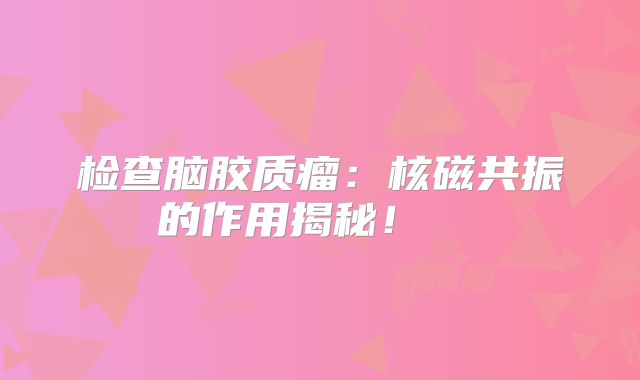 检查脑胶质瘤：核磁共振的作用揭秘！  