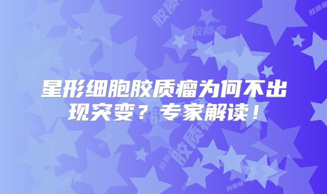 星形细胞胶质瘤为何不出现突变？专家解读！