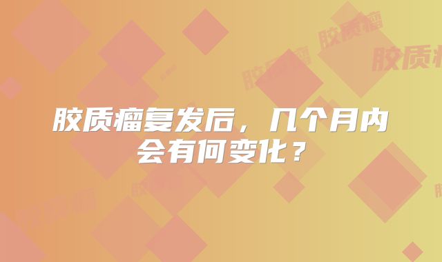 胶质瘤复发后，几个月内会有何变化？