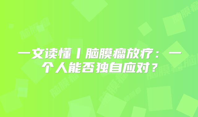 一文读懂丨脑膜瘤放疗：一个人能否独自应对？