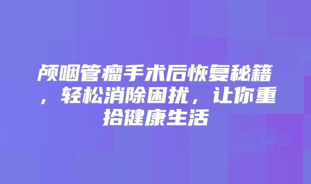 颅咽管瘤手术后恢复秘籍，轻松消除困扰，让你重拾健康生活