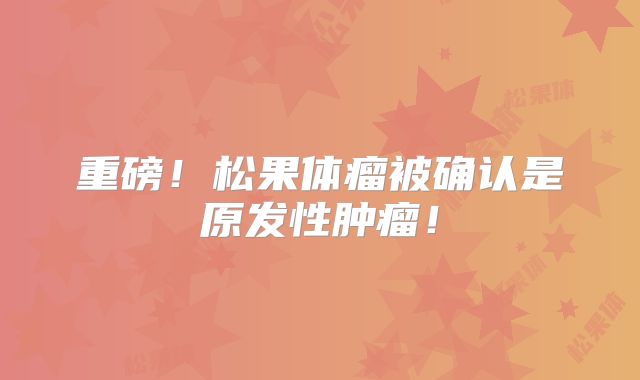 重磅！松果体瘤被确认是原发性肿瘤！