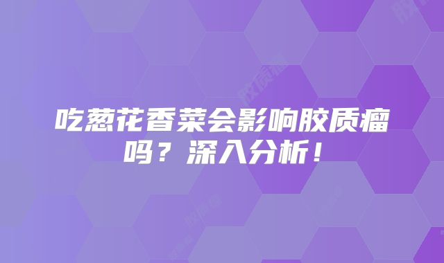 吃葱花香菜会影响胶质瘤吗？深入分析！