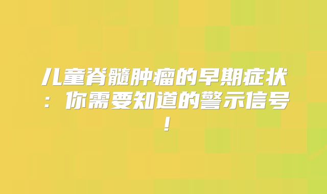 儿童脊髓肿瘤的早期症状：你需要知道的警示信号！