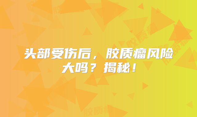 头部受伤后，胶质瘤风险大吗？揭秘！