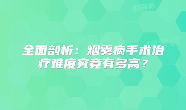 全面剖析：烟雾病手术治疗难度究竟有多高？