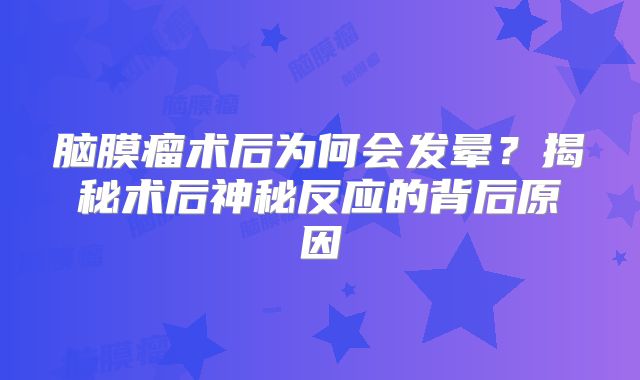 脑膜瘤术后为何会发晕？揭秘术后神秘反应的背后原因