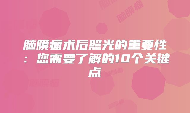 脑膜瘤术后照光的重要性：您需要了解的10个关键点