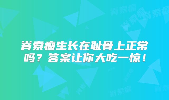 脊索瘤生长在耻骨上正常吗？答案让你大吃一惊！