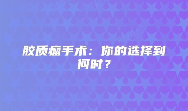 胶质瘤手术：你的选择到何时？