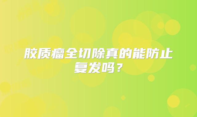 胶质瘤全切除真的能防止复发吗？