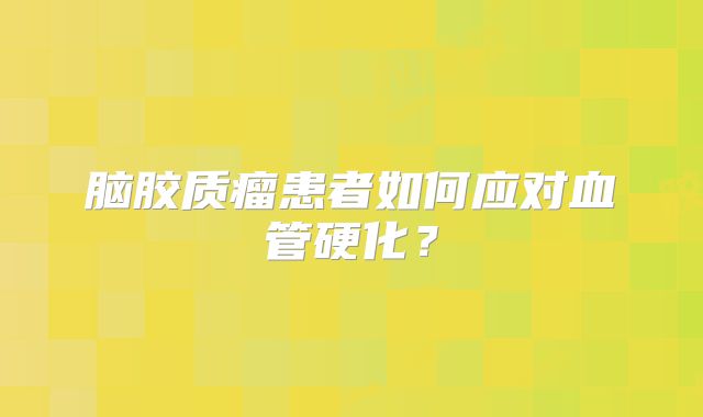 脑胶质瘤患者如何应对血管硬化？