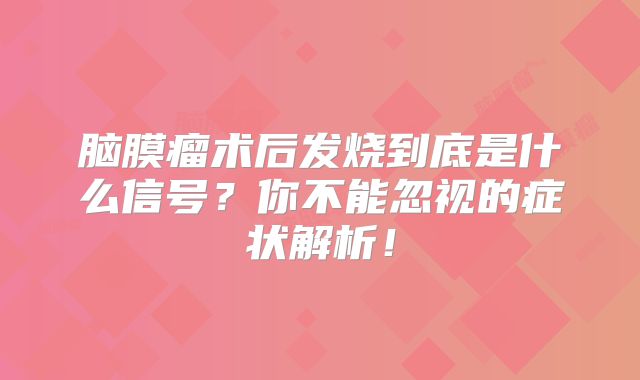 脑膜瘤术后发烧到底是什么信号？你不能忽视的症状解析！