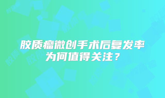 胶质瘤微创手术后复发率为何值得关注？