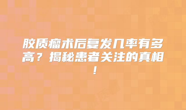 胶质瘤术后复发几率有多高？揭秘患者关注的真相！
