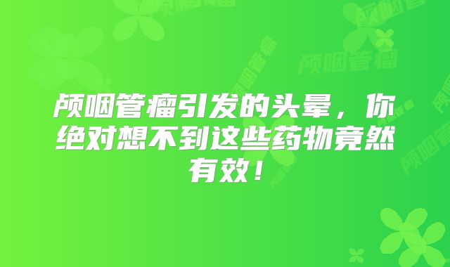 颅咽管瘤引发的头晕，你绝对想不到这些药物竟然有效！